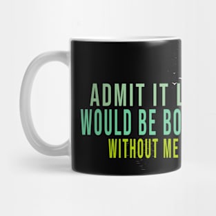 Admit It Life Would Be Boring Without Me Mug